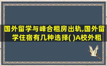 国外留学与峰合租房出轨,国外留学住宿有几种选择( )A校外租房